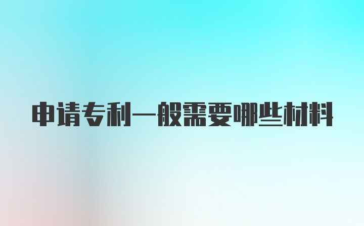 申请专利一般需要哪些材料