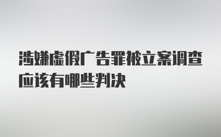 涉嫌虚假广告罪被立案调查应该有哪些判决