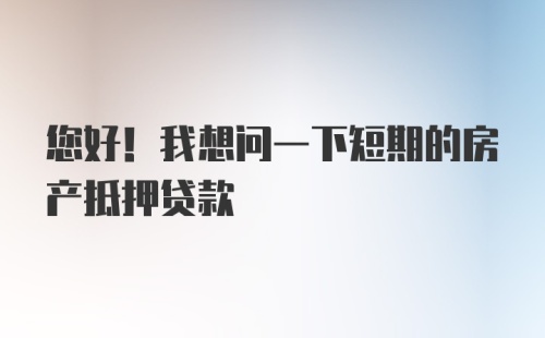 您好！我想问一下短期的房产抵押贷款