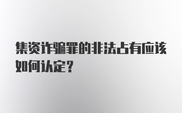 集资诈骗罪的非法占有应该如何认定？