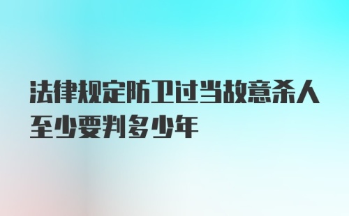 法律规定防卫过当故意杀人至少要判多少年