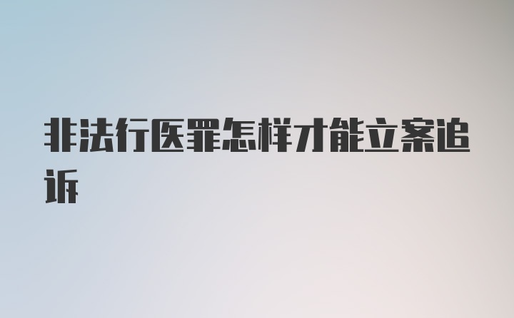 非法行医罪怎样才能立案追诉