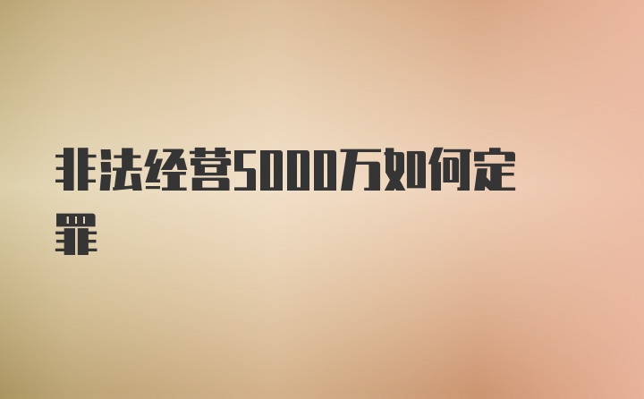 非法经营5000万如何定罪