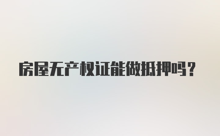 房屋无产权证能做抵押吗？