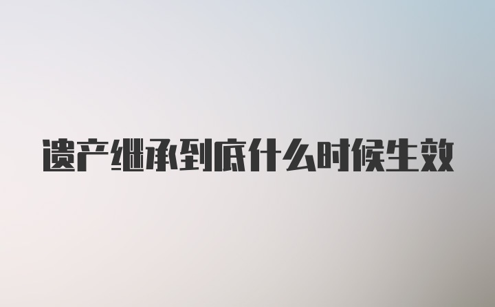 遗产继承到底什么时候生效