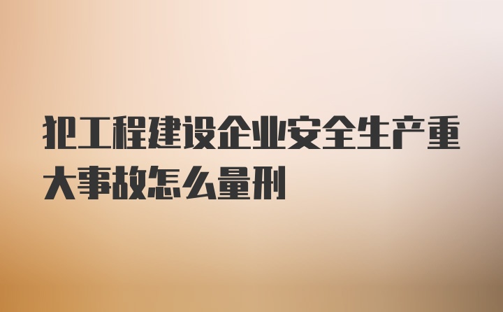 犯工程建设企业安全生产重大事故怎么量刑