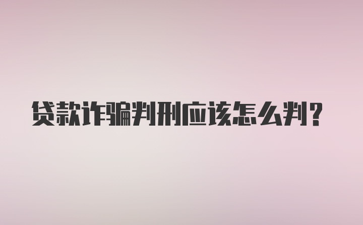 贷款诈骗判刑应该怎么判？