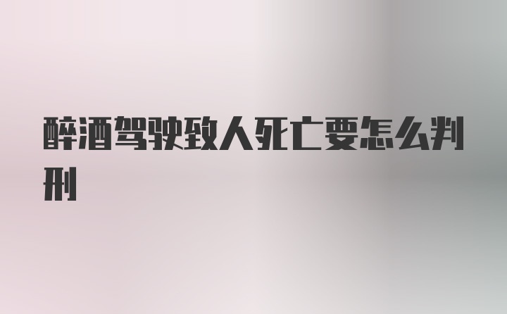 醉酒驾驶致人死亡要怎么判刑