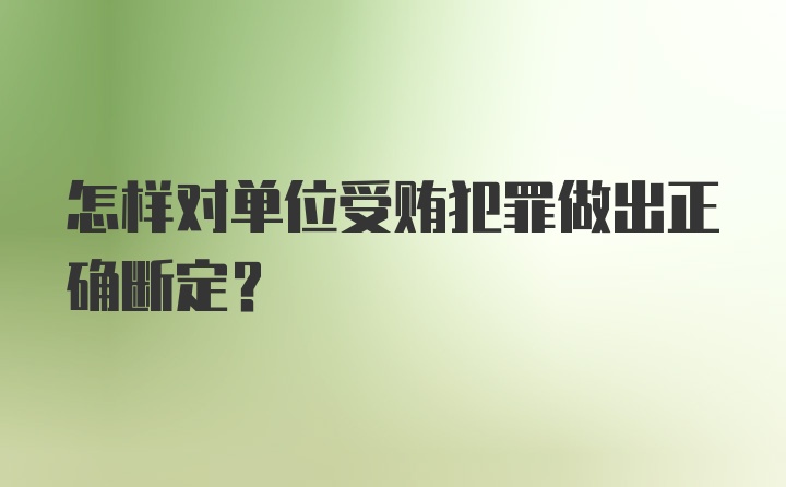 怎样对单位受贿犯罪做出正确断定？