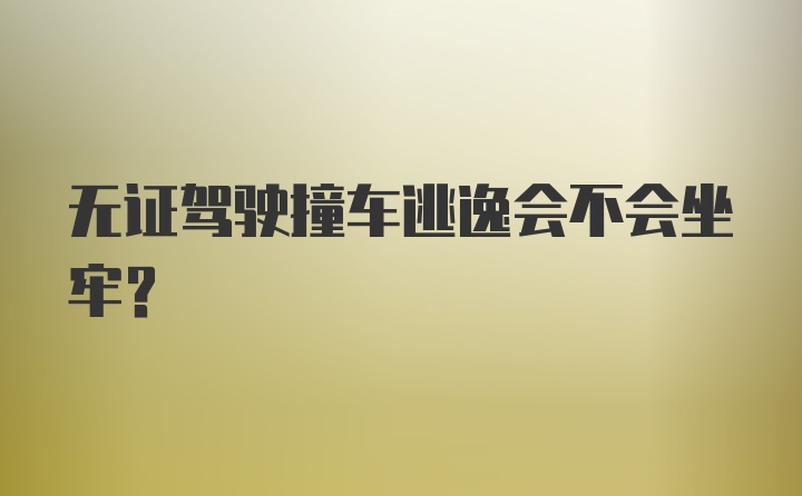 无证驾驶撞车逃逸会不会坐牢？