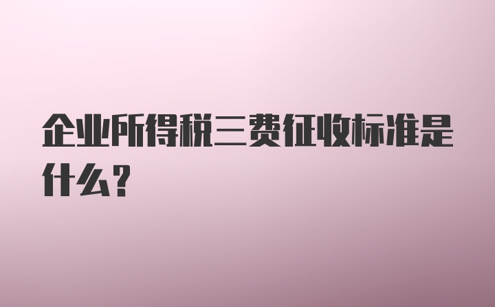 企业所得税三费征收标准是什么？