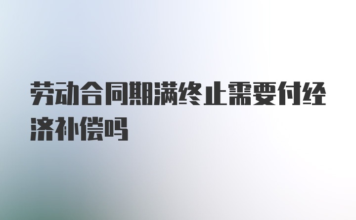 劳动合同期满终止需要付经济补偿吗