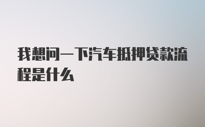 我想问一下汽车抵押贷款流程是什么