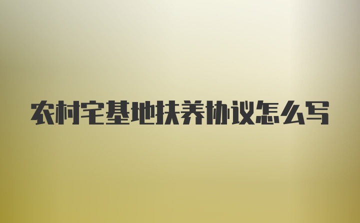 农村宅基地扶养协议怎么写