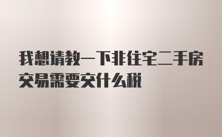 我想请教一下非住宅二手房交易需要交什么税