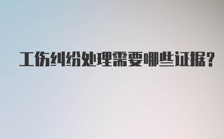 工伤纠纷处理需要哪些证据？