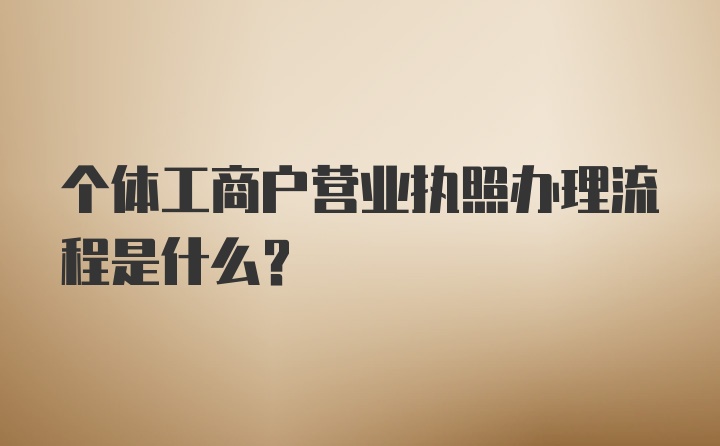 个体工商户营业执照办理流程是什么？