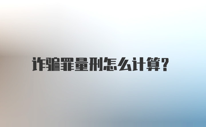 诈骗罪量刑怎么计算？