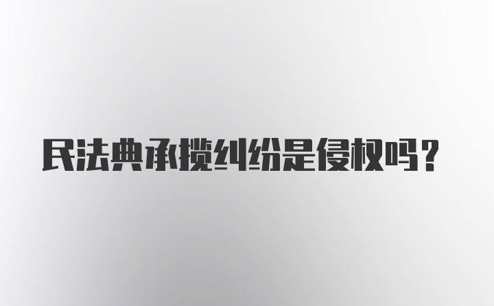 民法典承揽纠纷是侵权吗？