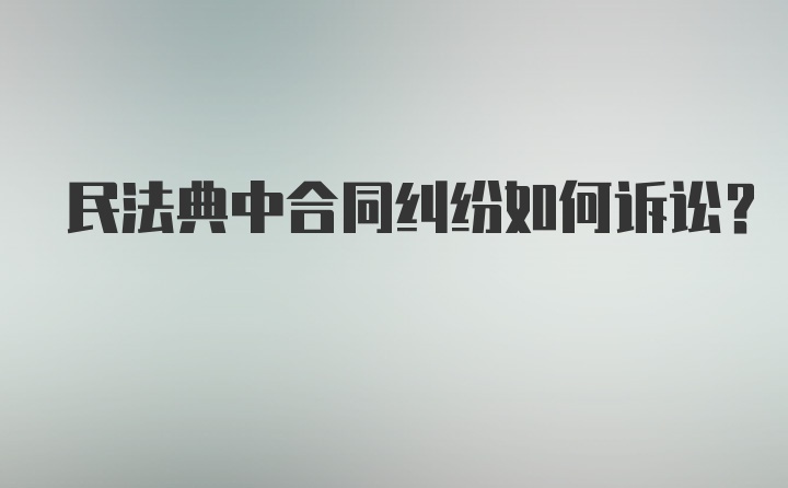 民法典中合同纠纷如何诉讼？