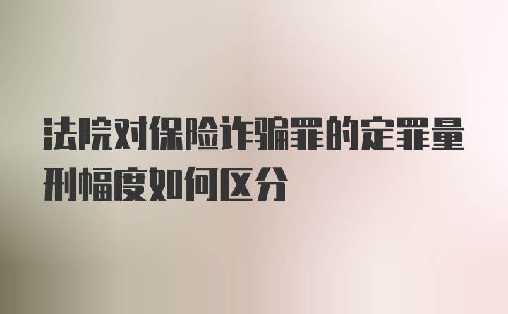 法院对保险诈骗罪的定罪量刑幅度如何区分