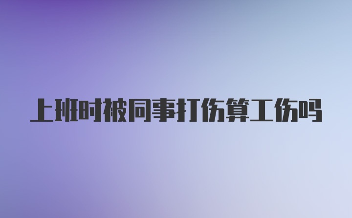 上班时被同事打伤算工伤吗