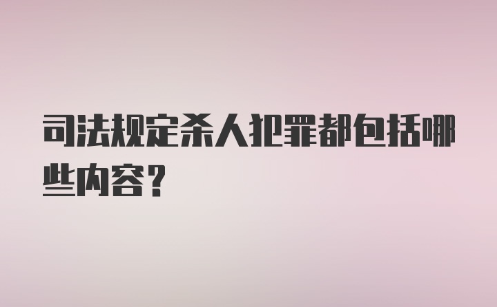 司法规定杀人犯罪都包括哪些内容？