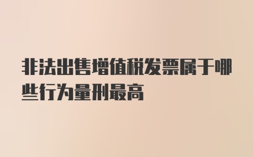 非法出售增值税发票属于哪些行为量刑最高