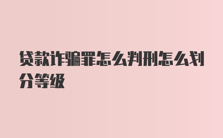 贷款诈骗罪怎么判刑怎么划分等级