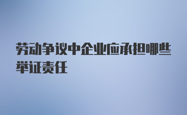 劳动争议中企业应承担哪些举证责任