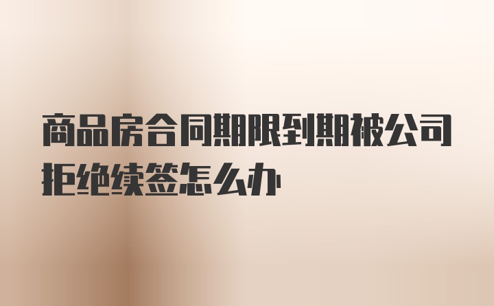 商品房合同期限到期被公司拒绝续签怎么办