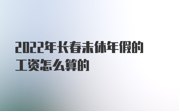 2022年长春未休年假的工资怎么算的