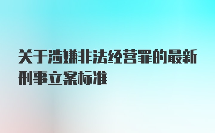 关于涉嫌非法经营罪的最新刑事立案标准