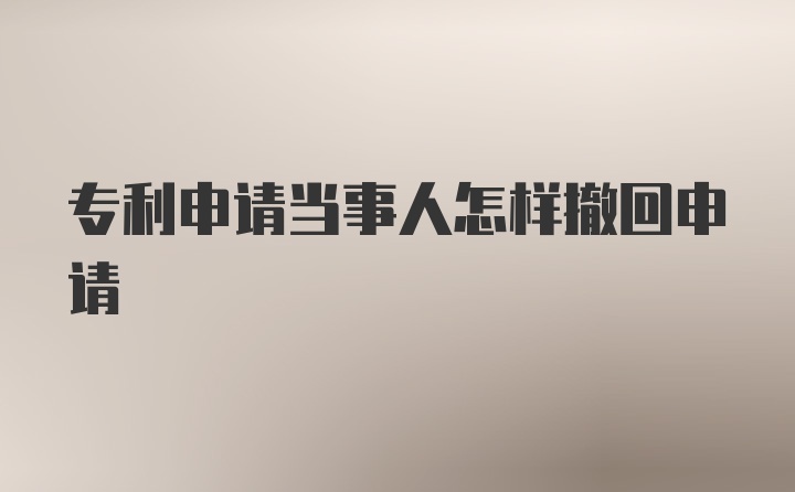 专利申请当事人怎样撤回申请