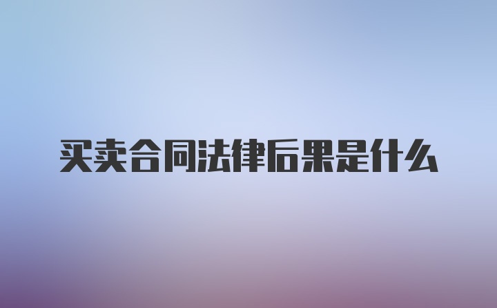 买卖合同法律后果是什么