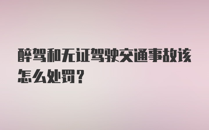 醉驾和无证驾驶交通事故该怎么处罚？