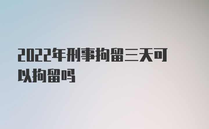 2022年刑事拘留三天可以拘留吗