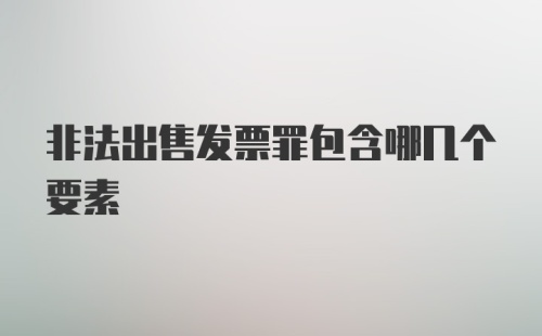 非法出售发票罪包含哪几个要素