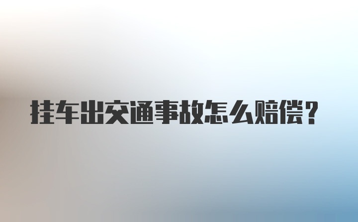 挂车出交通事故怎么赔偿？