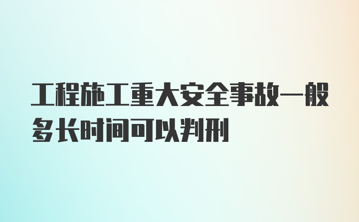 工程施工重大安全事故一般多长时间可以判刑