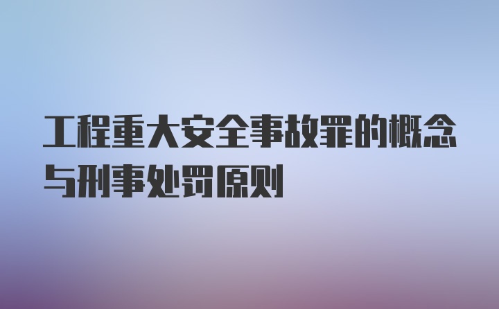 工程重大安全事故罪的概念与刑事处罚原则