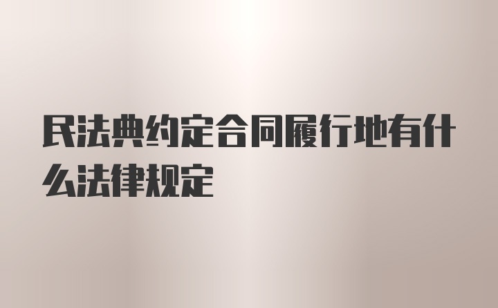 民法典约定合同履行地有什么法律规定