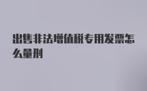 出售非法增值税专用发票怎么量刑