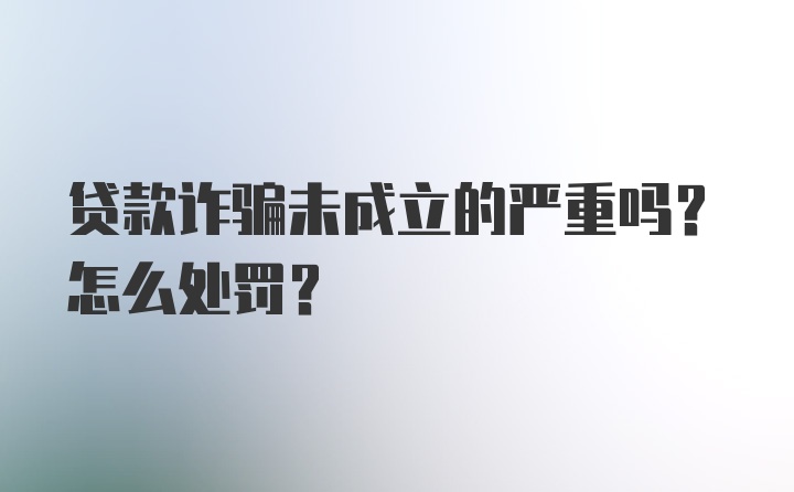 贷款诈骗未成立的严重吗?怎么处罚?