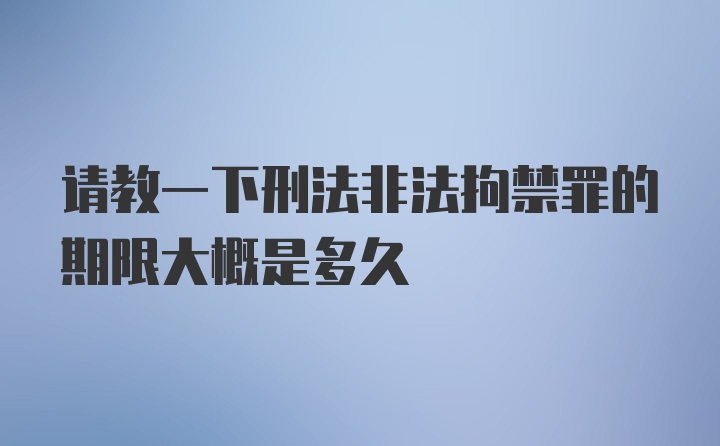 请教一下刑法非法拘禁罪的期限大概是多久