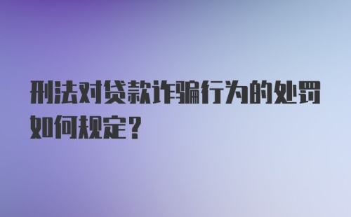 刑法对贷款诈骗行为的处罚如何规定?