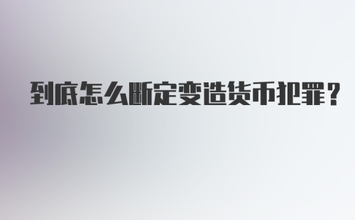 到底怎么断定变造货币犯罪?