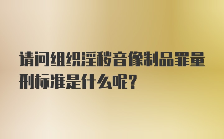 请问组织淫秽音像制品罪量刑标准是什么呢？