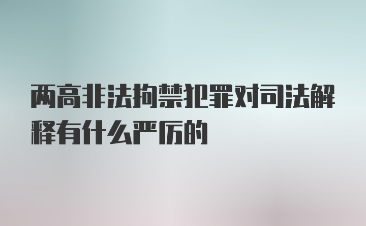 两高非法拘禁犯罪对司法解释有什么严厉的