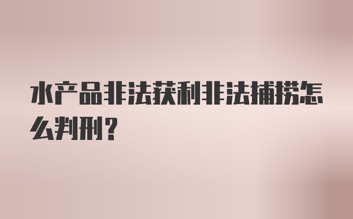 水产品非法获利非法捕捞怎么判刑？